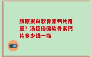 胶原蛋白软骨素钙片用量？汤臣倍健软骨素钙片多少钱一瓶
