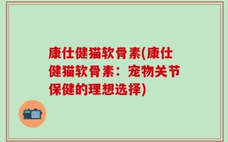 康仕健猫软骨素(康仕健猫软骨素：宠物关节保健的理想选择)