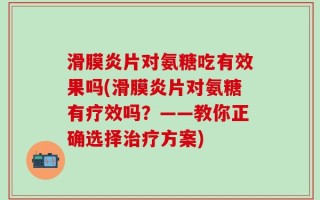 滑膜炎片对氨糖吃有效果吗(滑膜炎片对氨糖有疗效吗？——教你正确选择治疗方案)