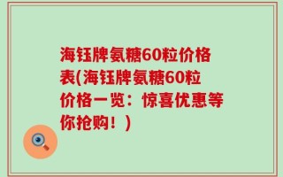 海钰牌氨糖60粒价格表(海钰牌氨糖60粒价格一览：惊喜优惠等你抢购！)