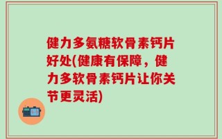 健力多氨糖软骨素钙片好处(健康有保障，健力多软骨素钙片让你关节更灵活)