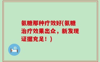 氨糖那种疗效好(氨糖治疗效果出众，新发现证据充足！)