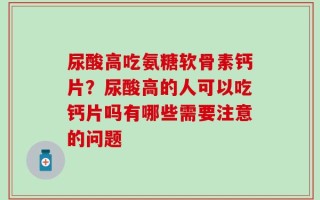 尿酸高吃氨糖软骨素钙片？尿酸高的人可以吃钙片吗有哪些需要注意的问题