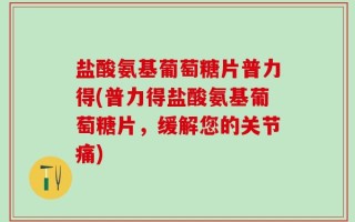盐酸氨基葡萄糖片普力得(普力得盐酸氨基葡萄糖片，缓解您的关节痛)