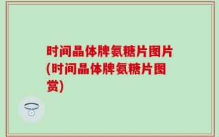 时间晶体牌氨糖片图片(时间晶体牌氨糖片图赏)