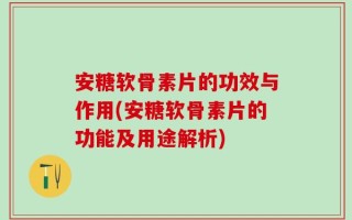 安糖软骨素片的功效与作用(安糖软骨素片的功能及用途解析)