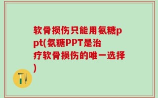 软骨损伤只能用氨糖ppt(氨糖PPT是治疗软骨损伤的唯一选择)