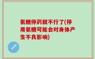 氨糖停药就不行了(停用氨糖可能会对身体产生不良影响)
