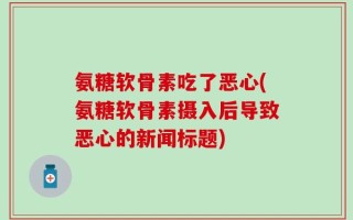 氨糖软骨素吃了恶心(氨糖软骨素摄入后导致恶心的新闻标题)