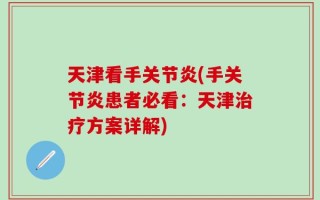 天津看手关节炎(手关节炎患者必看：天津治疗方案详解)