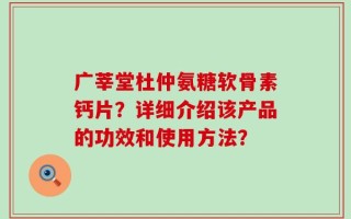 广莘堂杜仲氨糖软骨素钙片？详细介绍该产品的功效和使用方法？