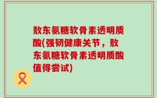 敖东氨糖软骨素透明质酸(强韧健康关节，敖东氨糖软骨素透明质酸值得尝试)