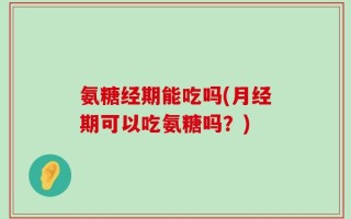 氨糖经期能吃吗(月经期可以吃氨糖吗？)