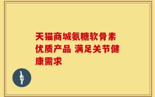天猫商城氨糖软骨素 优质产品 满足关节健康需求