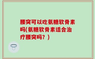 腰突可以吃氨糖软骨素吗(氨糖软骨素适合治疗腰突吗？)