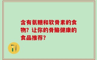 含有氨糖和软骨素的食物？让你的骨骼健康的食品推荐？