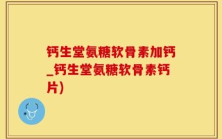 钙生堂氨糖软骨素加钙_钙生堂氨糖软骨素钙片)