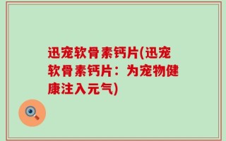 迅宠软骨素钙片(迅宠软骨素钙片：为宠物健康注入元气)