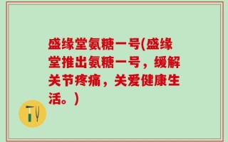 盛缘堂氨糖一号(盛缘堂推出氨糖一号，缓解关节疼痛，关爱健康生活。)