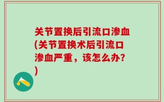 关节置换后引流口渗血(关节置换术后引流口渗血严重，该怎么办？)