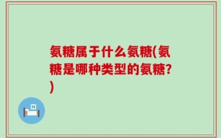 氨糖属于什么氨糖(氨糖是哪种类型的氨糖？)