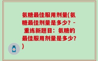 氨糖最佳服用剂量(氨糖最佳剂量是多少？- 重练新题目：氨糖的最佳服用剂量是多少？)