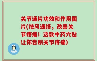 关节通片功效和作用图片(祛风通络，改善关节疼痛！这款中药穴贴让你告别关节疼痛)