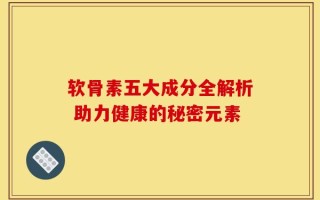 软骨素五大成分全解析 助力健康的秘密元素