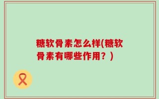 糖软骨素怎么样(糖软骨素有哪些作用？)