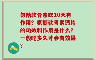 氨糖软骨素吃20天有作用？氨糖软骨素钙片的功效和作用是什么？一般吃多久才会有效果？