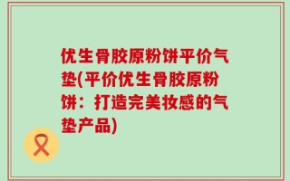 优生骨胶原粉饼平价气垫(平价优生骨胶原粉饼：打造完美妆感的气垫产品)