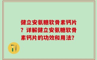 健立安氨糖软骨素钙片？详解健立安氨糖软骨素钙片的功效和用法？
