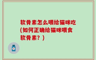 软骨素怎么喂给猫咪吃(如何正确给猫咪喂食软骨素？)