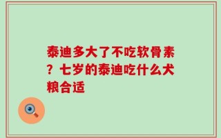 泰迪多大了不吃软骨素？七岁的泰迪吃什么犬粮合适