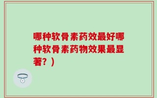 哪种软骨素药效最好哪种软骨素药物效果最显著？)