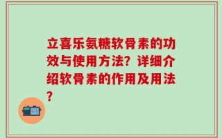 立喜乐氨糖软骨素的功效与使用方法？详细介绍软骨素的作用及用法？