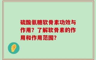 硫酸氨糖软骨素功效与作用？了解软骨素的作用和作用范围？