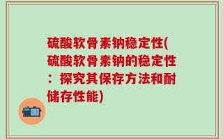 硫酸软骨素钠稳定性(硫酸软骨素钠的稳定性：探究其保存方法和耐储存性能)