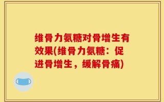 维骨力氨糖对骨增生有效果(维骨力氨糖：促进骨增生，缓解骨痛)