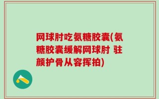 网球肘吃氨糖胶囊(氨糖胶囊缓解网球肘 驻颜护骨从容挥拍)