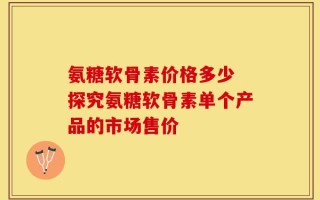 氨糖软骨素价格多少 探究氨糖软骨素单个产品的市场售价