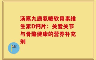 汤嘉九康氨糖软骨素维生素D钙片：关爱关节与骨骼健康的营养补充剂