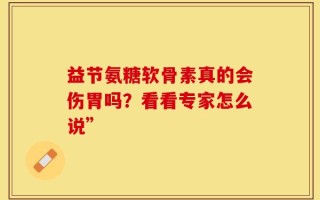益节氨糖软骨素真的会伤胃吗？看看专家怎么说”