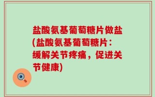 盐酸氨基葡萄糖片做盐(盐酸氨基葡萄糖片：缓解关节疼痛，促进关节健康)