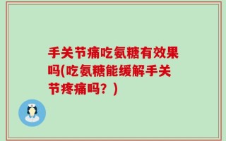 手关节痛吃氨糖有效果吗(吃氨糖能缓解手关节疼痛吗？)