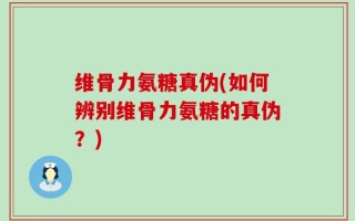 维骨力氨糖真伪(如何辨别维骨力氨糖的真伪？)