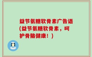 益节氨糖软骨素广告语(益节氨糖软骨素，呵护骨骼健康！)