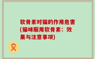 软骨素对猫的作用危害(猫咪服用软骨素：效果与注意事项)