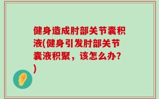 健身造成肘部关节囊积液(健身引发肘部关节囊液积聚，该怎么办？)