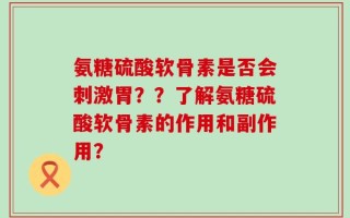 氨糖硫酸软骨素是否会刺激胃？？了解氨糖硫酸软骨素的作用和副作用？